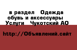  в раздел : Одежда, обувь и аксессуары » Услуги . Чукотский АО